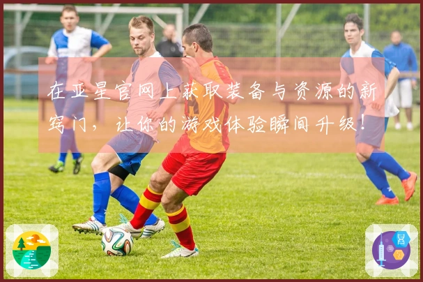 在亚星官网上获取装备与资源的新窍门，让你的游戏体验瞬间升级！