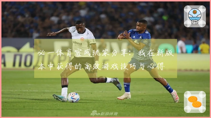 必一体育官网玩家分享：我在新版本中获得的高效游戏技巧与心得